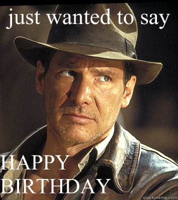 just wanted to say HAPPY BIRTHDAY  Indiana jones