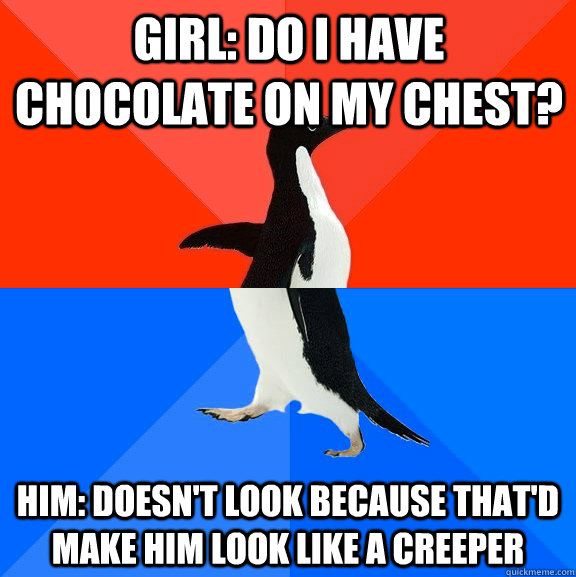 Girl: Do I have chocolate on my chest? Him: Doesn't look because that'd make him look like a creeper  Socially Awesome Awkward Penguin