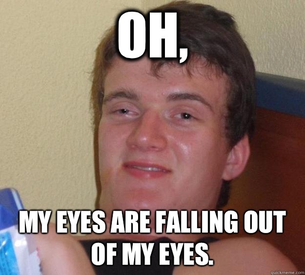 Oh, My eyes are falling out of my eyes.   10 Guy