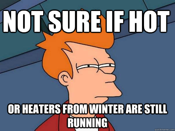 not sure if hot or heaters from winter are still running  Futurama Fry