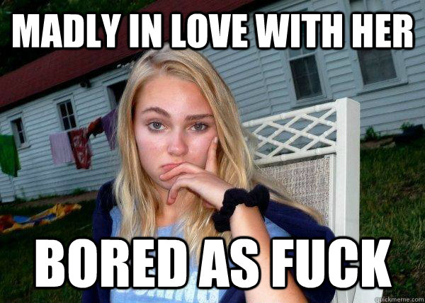 Madly in love with her Bored as fuck - Madly in love with her Bored as fuck  Long Term Girlfriend