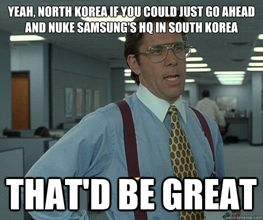 Yeah, North Korea if you could just go ahead and nuke Samsung's HQ in South Korea That'd be great  Lumbergh