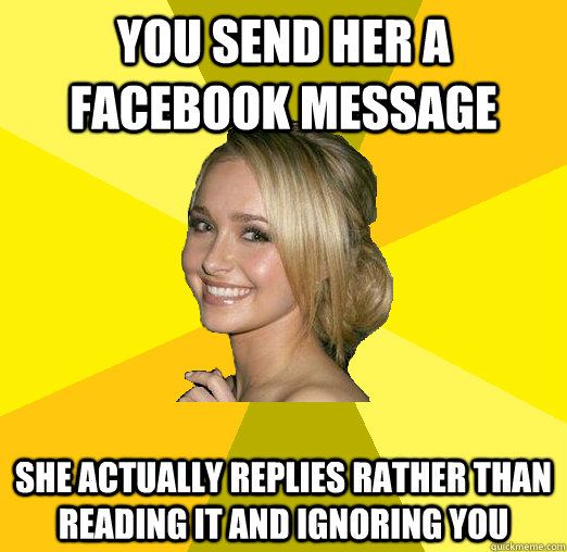 you send her a facebook message she actually replies rather than reading it and ignoring you - you send her a facebook message she actually replies rather than reading it and ignoring you  Tolerable Facebook Girl