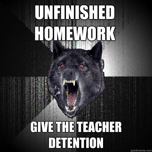 Unfinished homework give the teacher detention  Insanity Wolf