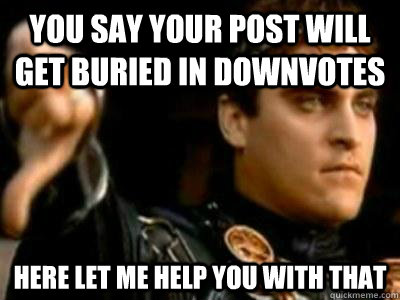 you say your post will get buried in downvotes here let me help you with that  Downvoting Roman