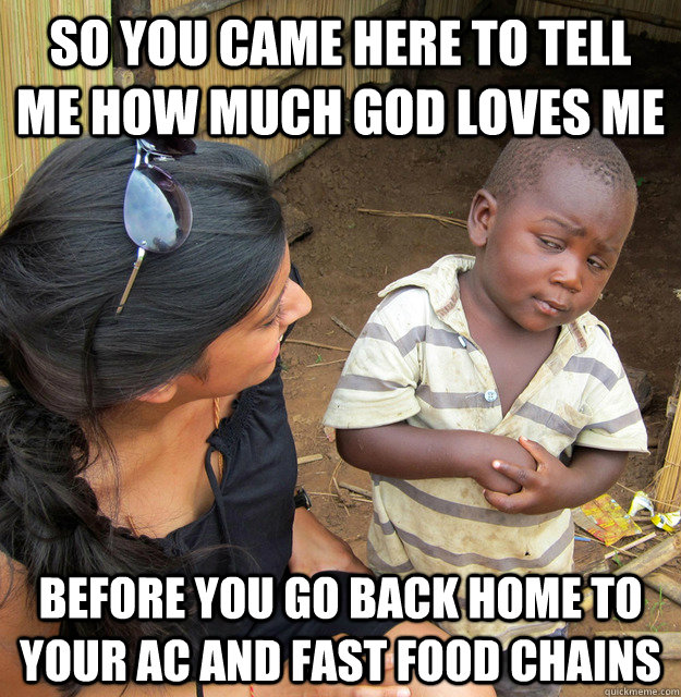 so you came here to tell me how much god loves me before you go back home to your AC and fast food chains  