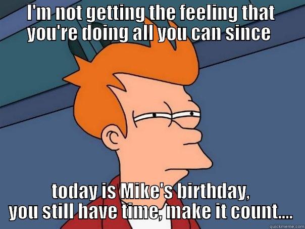 I'M NOT GETTING THE FEELING THAT YOU'RE DOING ALL YOU CAN SINCE  TODAY IS MIKE'S BIRTHDAY, YOU STILL HAVE TIME, MAKE IT COUNT.... Futurama Fry