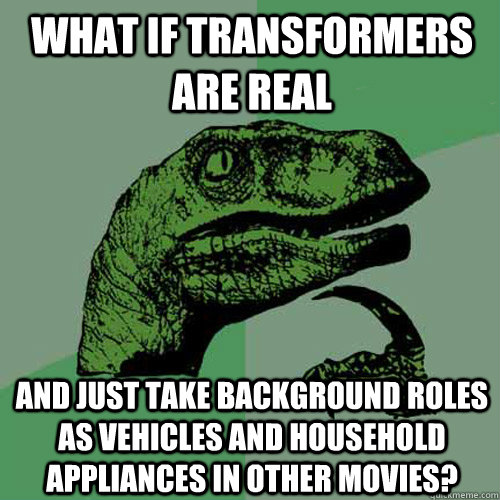 What if Transformers are real  and just take background roles as vehicles and household appliances in other movies?  Philosoraptor