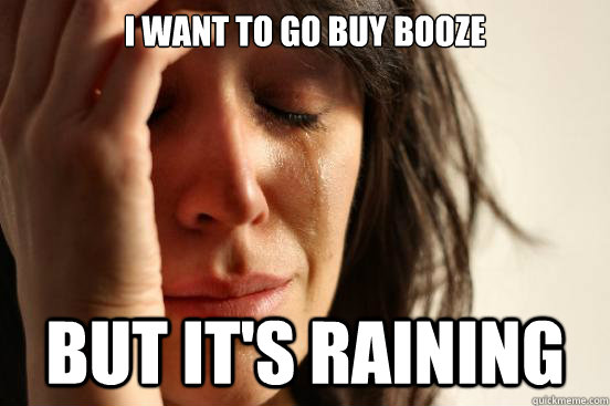 I want to go buy booze but it's raining  First World Problems