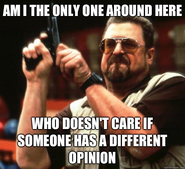 Am I the only one around here who doesn't care if someone has a different opinion  Big Lebowski