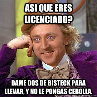 Asi que eres Licenciado? Dame dos de bisteck para llevar, y no le pongas cebolla.  Creepy Wonka