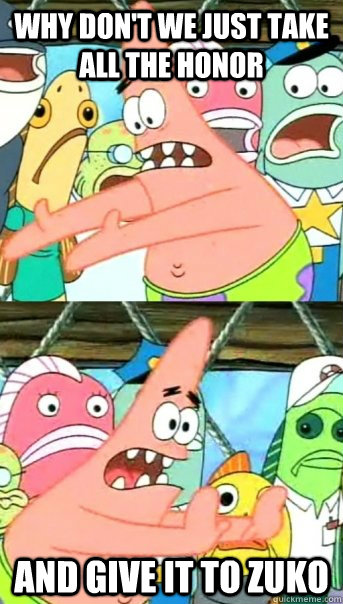 Why don't we just take all the honor And give it to Zuko  Push it somewhere else Patrick
