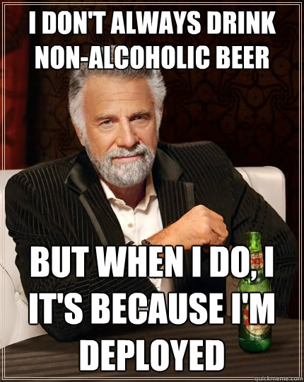 I don't always drink non-alcoholic beer But when I do, I it's because i'm deployed - I don't always drink non-alcoholic beer But when I do, I it's because i'm deployed  The Most Interesting Man In The World