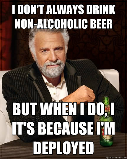 I don't always drink non-alcoholic beer But when I do, I it's because i'm deployed  The Most Interesting Man In The World