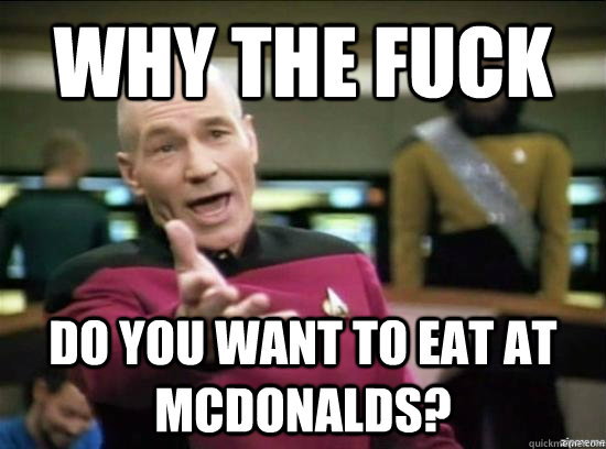 why the fuck do you want to eat at  mcdonalds?  Annoyed Picard HD