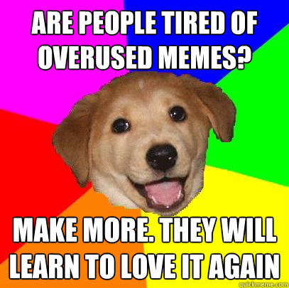 Are people tired of overused memes? Make more. They will learn to love it again - Are people tired of overused memes? Make more. They will learn to love it again  Advice Dog