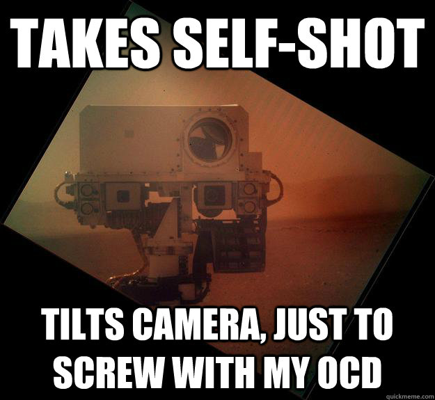 Takes self-shot  Tilts camera, just to screw with my OCD  Good Guy Curiosty