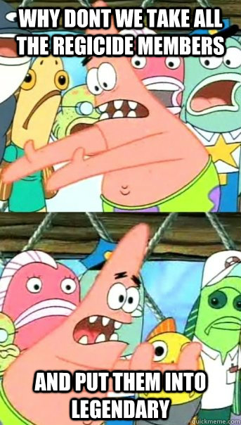 why dont we take all the regicide members and put them into legendary  Push it somewhere else Patrick
