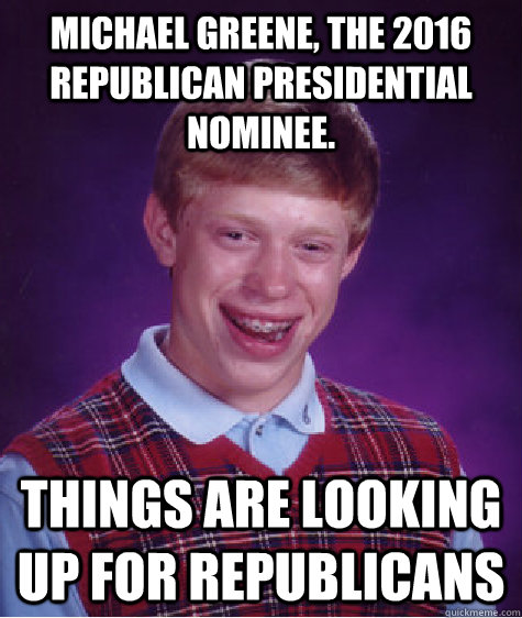 Michael Greene, the 2016 Republican Presidential Nominee. Things are looking up for Republicans  Bad Luck Brian