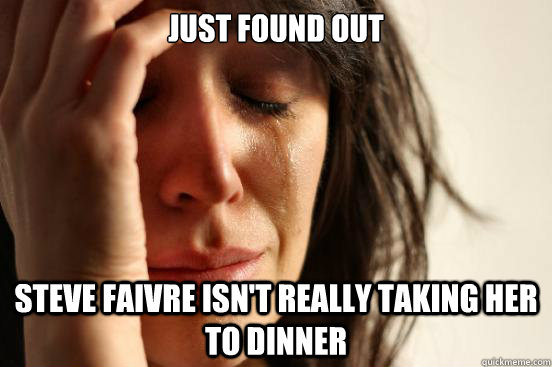 JUST FOUND OUT STEVE FAIVRE ISN'T REALLY TAKING HER TO DINNER  First World Problems