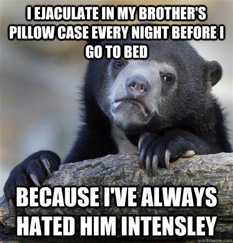 I ejaculate in my brother's pillow case every night before I go to bed because I've always hated him intensley - I ejaculate in my brother's pillow case every night before I go to bed because I've always hated him intensley  Confession Bear