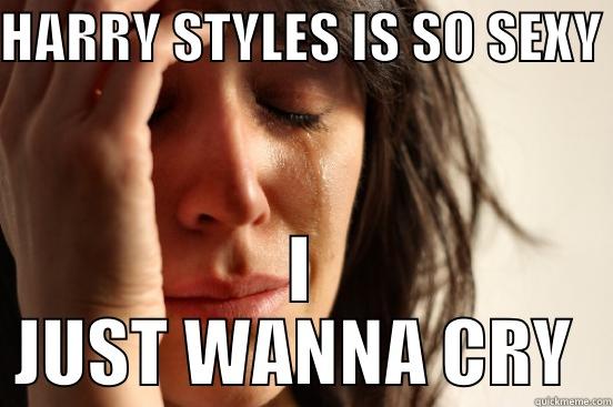 HARRY STYLES IS SO SEXY  I JUST WANNA CRY  First World Problems