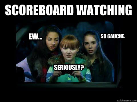 Scoreboard Watching Seriously? Ew... So gauche.  