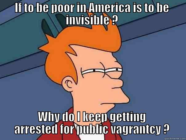 IF TO BE POOR IN AMERICA IS TO BE INVISIBLE ? WHY DO I KEEP GETTING ARRESTED FOR PUBLIC VAGRANTCY ? Futurama Fry