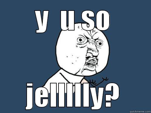 Y  U SO JELLLLLY? Y U No