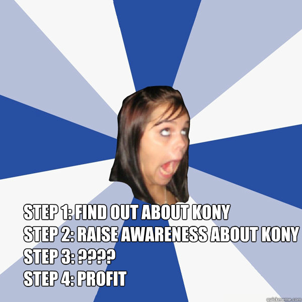 Step 1: find out about kony
Step 2: raise awareness about kony
step 3: ????
step 4: profit  Annoying Facebook Girl