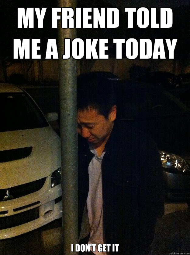 my friend told me a joke today i don't get it  Sad drunk asian guy