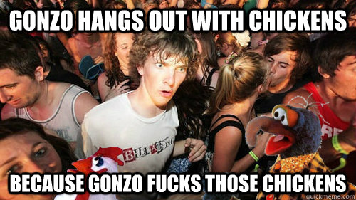 gonzo hangs out with chickens because gonzo fucks those chickens  