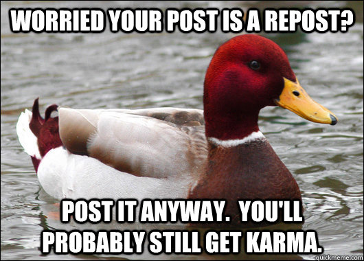 Worried your post is a repost? Post it anyway.  You'll probably still get karma. - Worried your post is a repost? Post it anyway.  You'll probably still get karma.  Malicious Advice Mallard