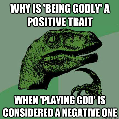 Why is 'being godly' a positive trait when 'playing god' is considered a negative one  Philosoraptor