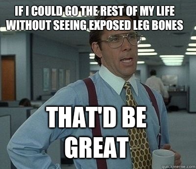 If I could go the rest of my life without seeing exposed leg bones That'd be great  Bill Lumbergh