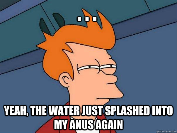 . . . Yeah, the water just splashed into my anus again  Futurama Fry