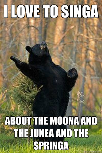 I love to singa About the moona and the junea and the springa  Fabulous Bear