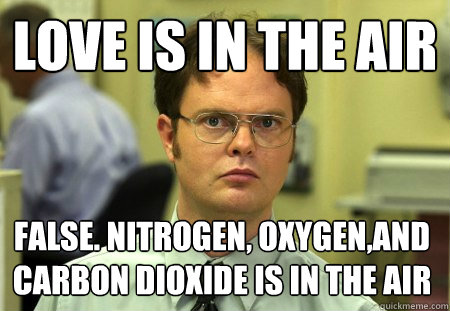 love is in the air false. nitrogen, oxygen,and carbon dioxide is in the air  Dwight