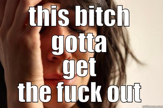 THIS BITCH GOTTA GET THE FUCK OUT First World Problems