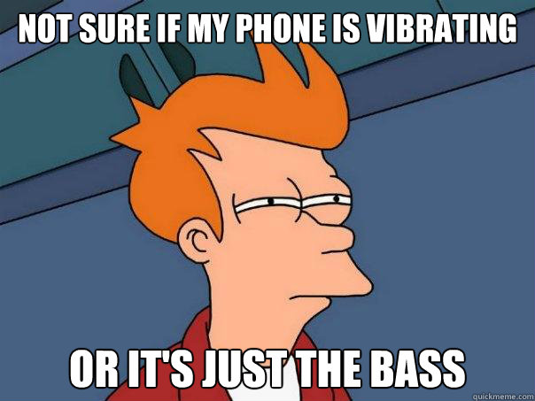 Not sure if my phone is vibrating Or it's just the bass  Futurama Fry