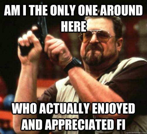 Am i the only one around here Who actually enjoyed and appreciated Fi  Am I The Only One Around Here