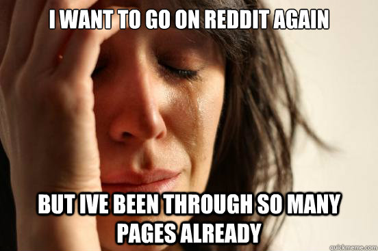 I want to go on reddit again but ive been through so many pages already  First World Problems