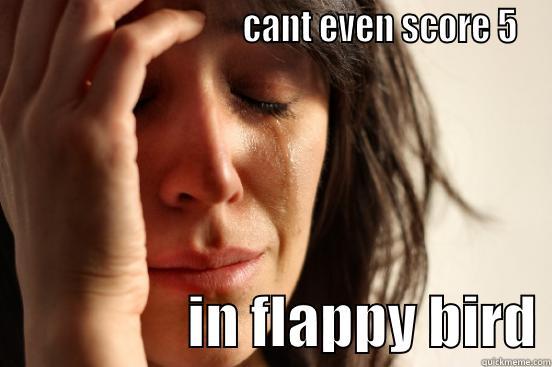                                 CANT EVEN SCORE 5                  IN FLAPPY BIRD First World Problems