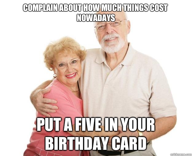 Complain about how much things cost nowadays  Put a five in your birthday card - Complain about how much things cost nowadays  Put a five in your birthday card  Scumbag Grandparents