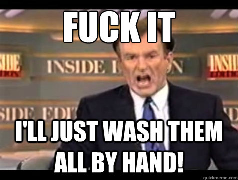 FUCK IT I'LL JUST WASH THEM ALL BY HAND!  Angry OReilly