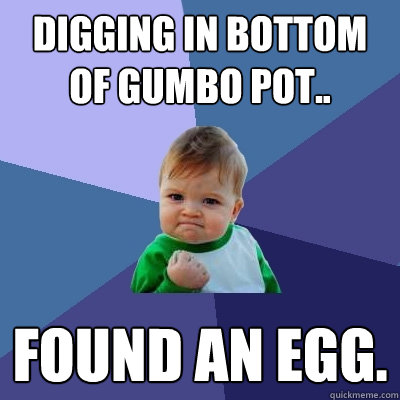 digging in bottom of gumbo pot.. found an egg.  Success Kid