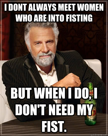 i dont always meet women who are into fisting but when I do, i don't need my fist.  The Most Interesting Man In The World