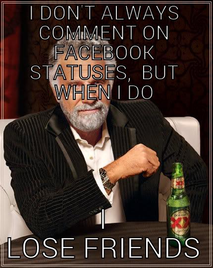 I DON'T ALWAYS COMMENT ON FACEBOOK STATUSES,  BUT WHEN I DO I LOSE FRIENDS The Most Interesting Man In The World