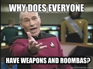 Why does everyone have weapons and roombas?  Annoyed Picard