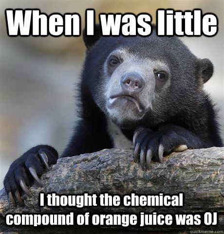 When I was little I thought the chemical compound of orange juice was OJ  Confession Bear